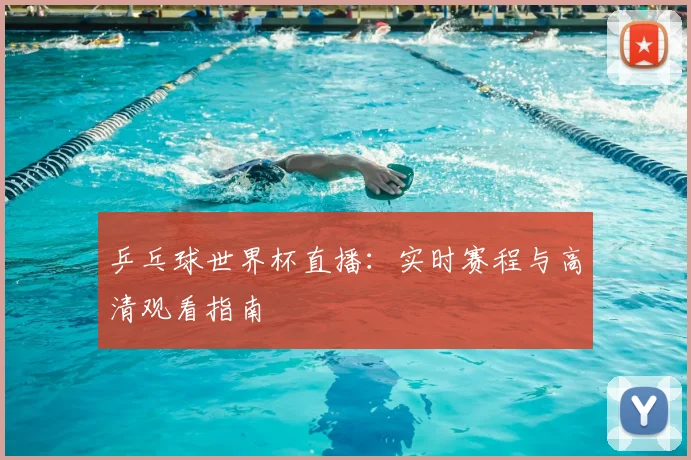 乒乓球世界杯直播：实时赛程与高清观看指南