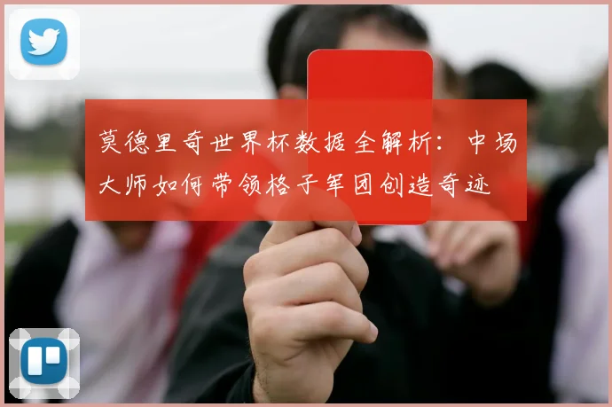莫德里奇世界杯数据全解析：中场大师如何带领格子军团创造奇迹