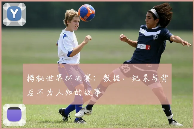 揭秘世界杯决赛：数据、纪录与背后不为人知的故事