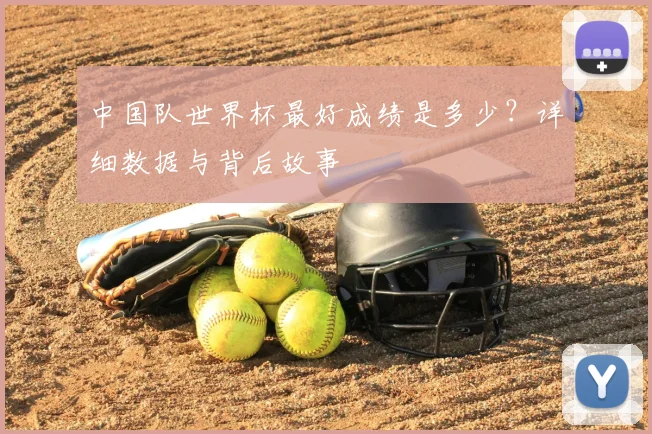 中国队世界杯最好成绩是多少？详细数据与背后故事