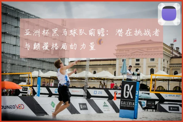 亚洲杯黑马球队前瞻：潜在挑战者与颠覆格局的力量