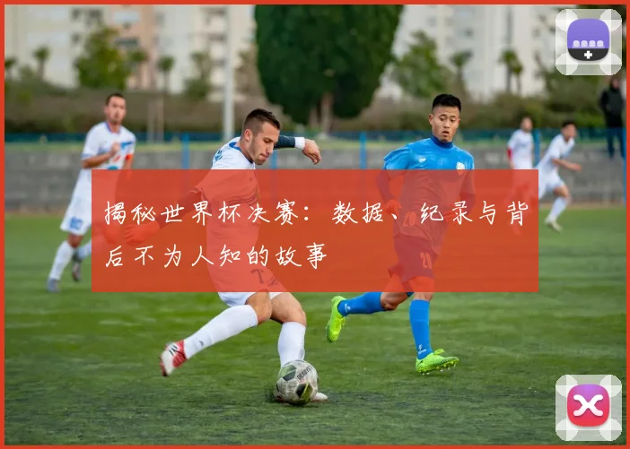 揭秘世界杯决赛：数据、纪录与背后不为人知的故事