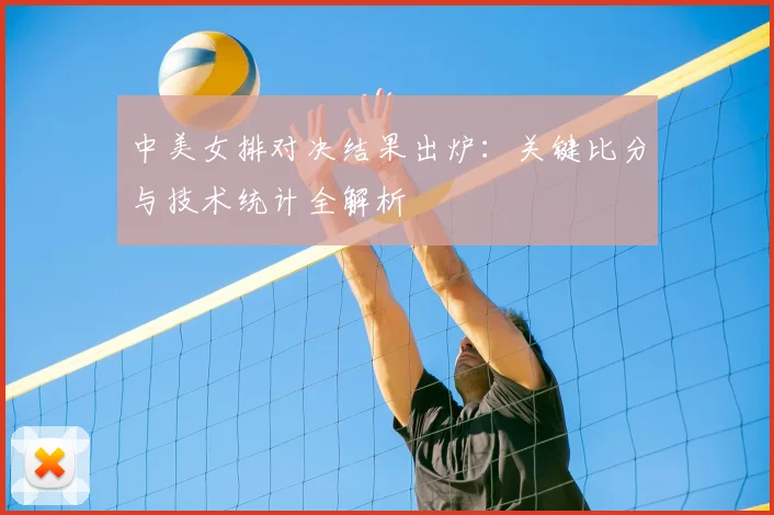 中美女排对决结果出炉：关键比分与技术统计全解析