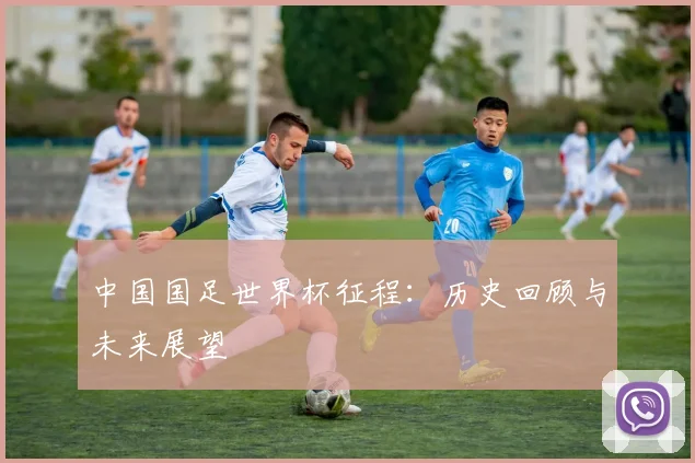 中国国足世界杯征程：历史回顾与未来展望