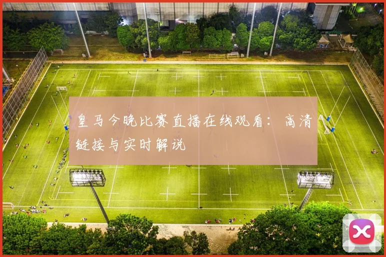 皇马今晚比赛直播在线观看：高清链接与实时解说