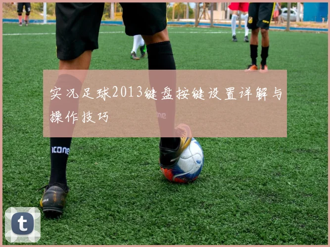 实况足球2013键盘按键设置详解与操作技巧