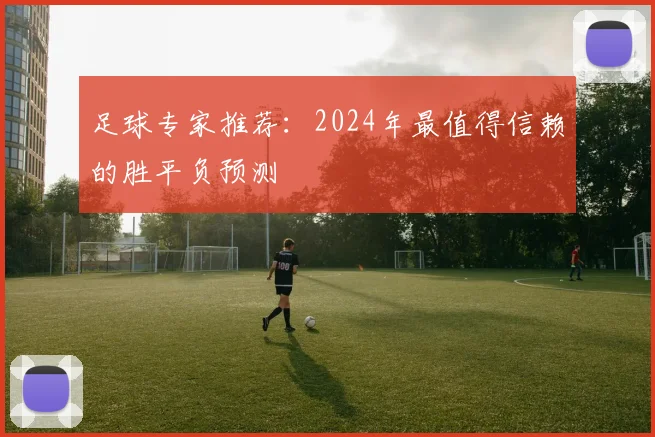 足球专家推荐：2024年最值得信赖的胜平负预测