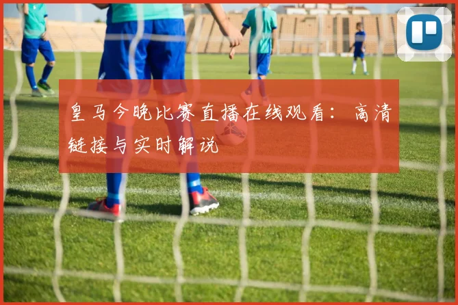 皇马今晚比赛直播在线观看：高清链接与实时解说