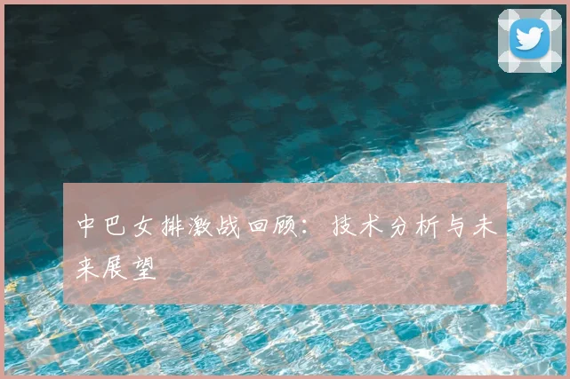 中巴女排激战回顾：技术分析与未来展望