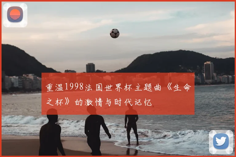 重温1998法国世界杯主题曲《生命之杯》的激情与时代记忆