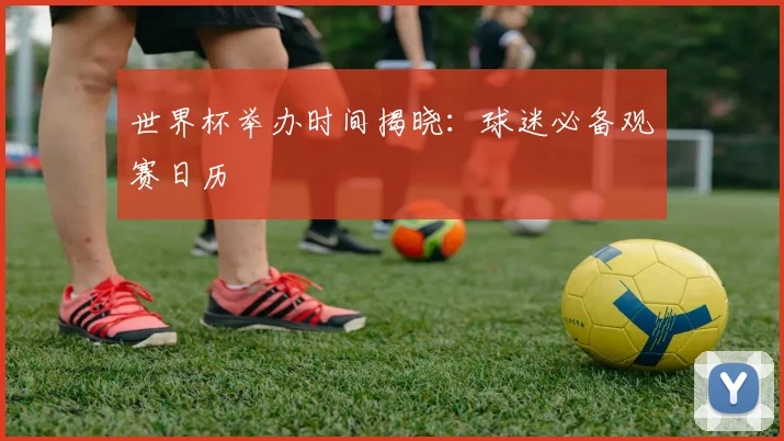 世界杯举办时间揭晓：球迷必备观赛日历