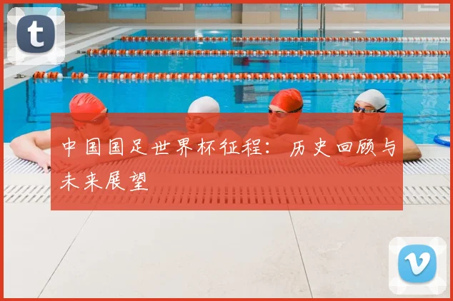 中国国足世界杯征程：历史回顾与未来展望