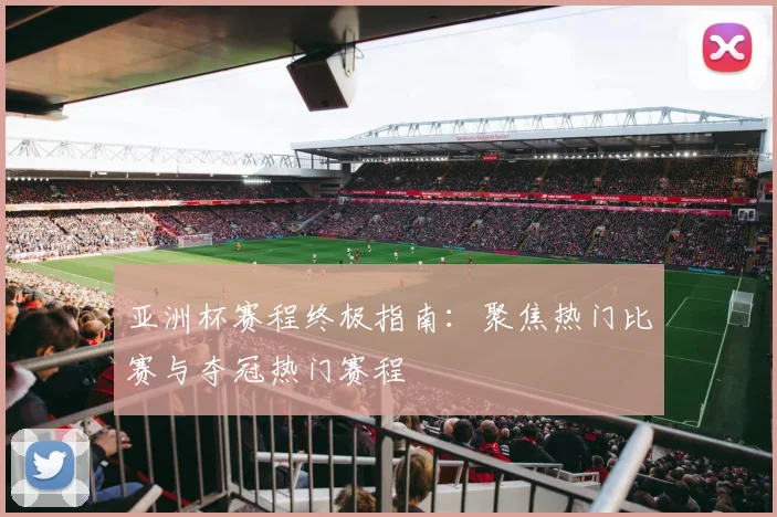 亚洲杯赛程终极指南：聚焦热门比赛与夺冠热门赛程