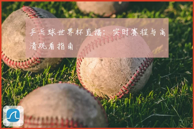 乒乓球世界杯直播：实时赛程与高清观看指南