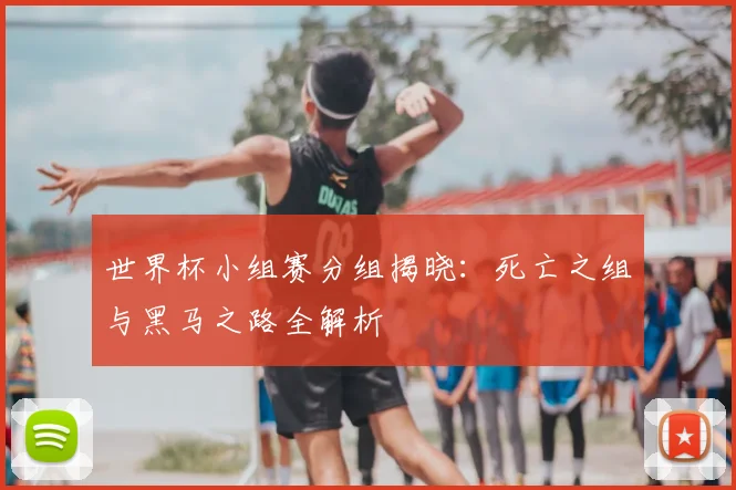 世界杯小组赛分组揭晓：死亡之组与黑马之路全解析