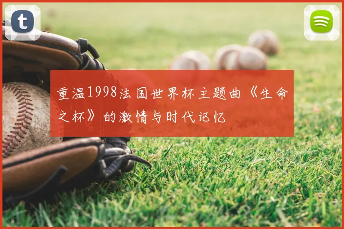 重温1998法国世界杯主题曲《生命之杯》的激情与时代记忆