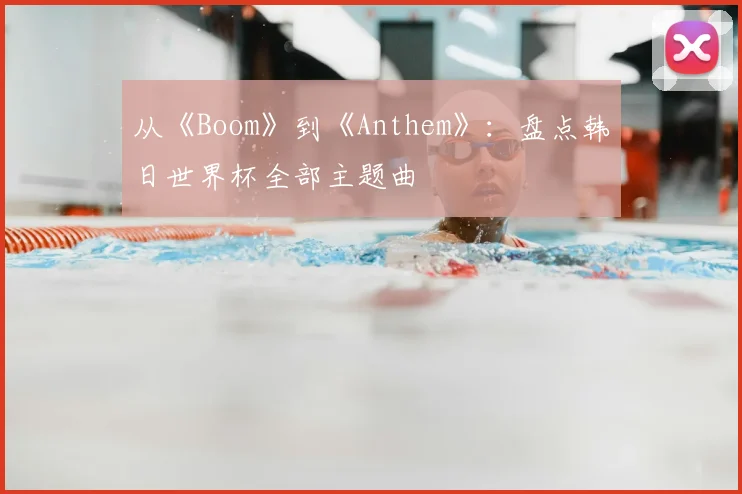 从《Boom》到《Anthem》:盘点韩日世界杯全部主题曲