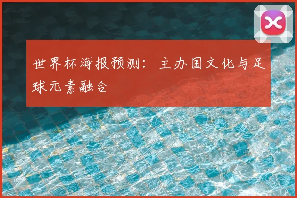 世界杯海报预测：主办国文化与足球元素融合