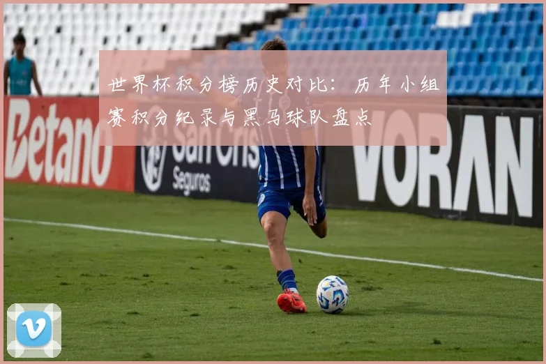 世界杯积分榜历史对比：历年小组赛积分纪录与黑马球队盘点